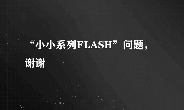 “小小系列FLASH”问题，谢谢