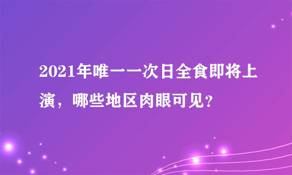 2021年唯一一次日全食即将上演，哪些地区肉眼可见？