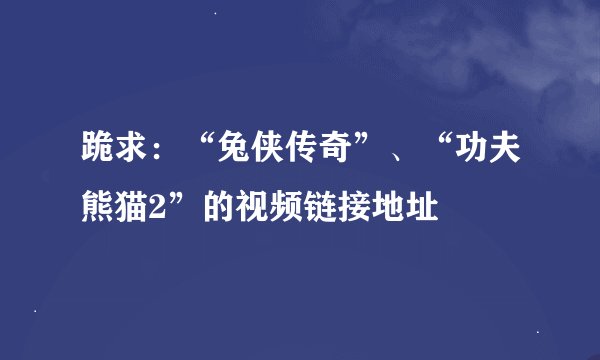 跪求：“兔侠传奇”、“功夫熊猫2”的视频链接地址