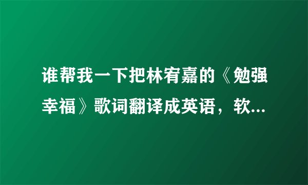 谁帮我一下把林宥嘉的《勉强幸福》歌词翻译成英语，软件翻译的不要，要自己翻译的。