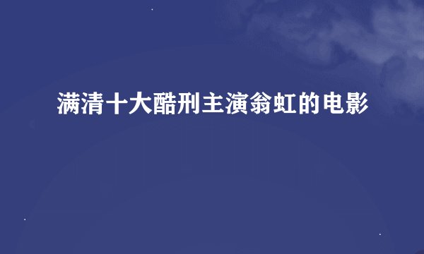 满清十大酷刑主演翁虹的电影