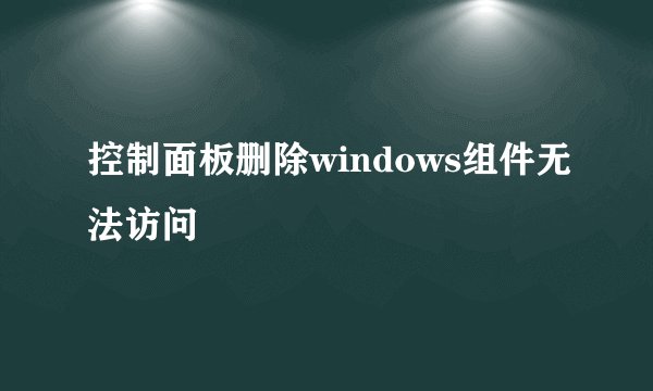 控制面板删除windows组件无法访问