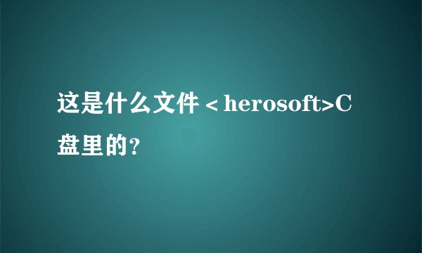 这是什么文件＜herosoft>C盘里的？