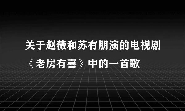 关于赵薇和苏有朋演的电视剧《老房有喜》中的一首歌