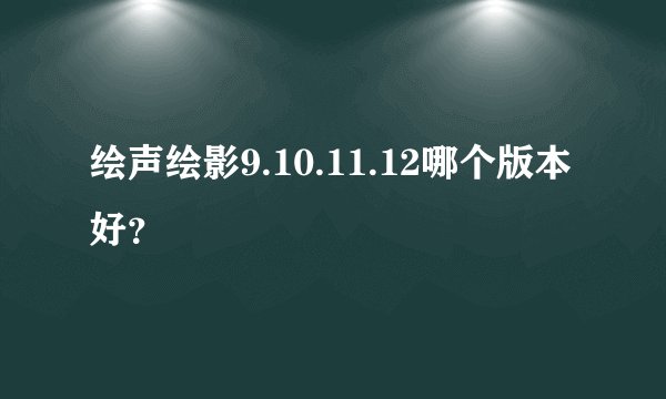 绘声绘影9.10.11.12哪个版本好？
