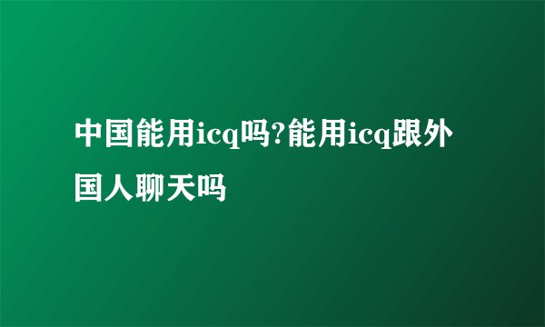 中国能用icq吗?能用icq跟外国人聊天吗