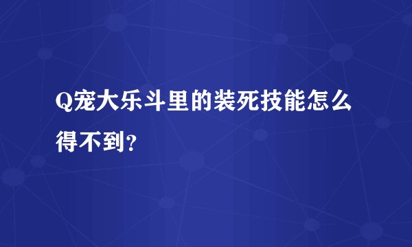 Q宠大乐斗里的装死技能怎么得不到？