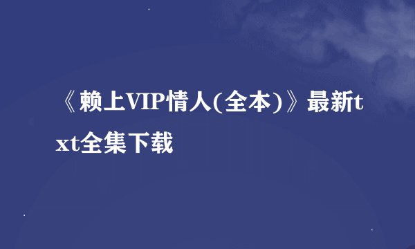 《赖上VIP情人(全本)》最新txt全集下载
