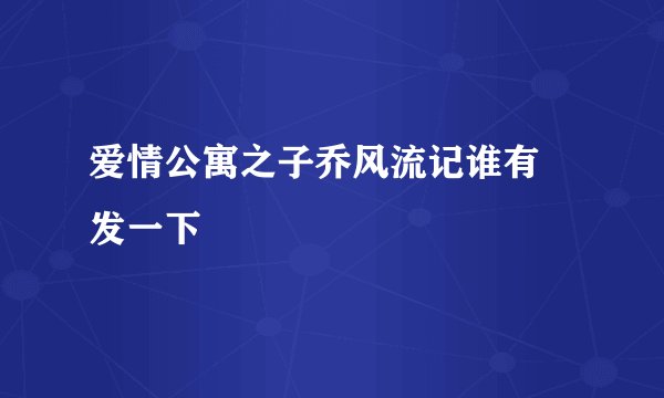 爱情公寓之子乔风流记谁有 发一下