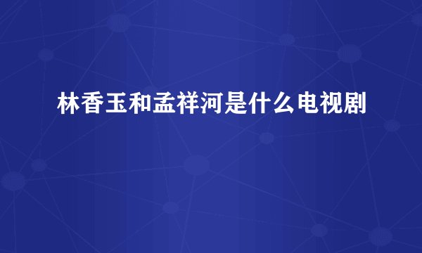 林香玉和孟祥河是什么电视剧