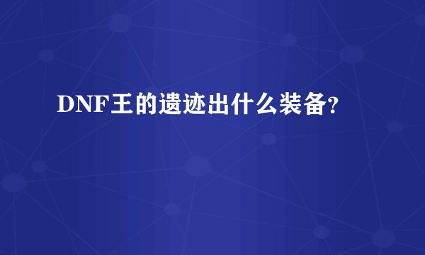 DNF王的遗迹出什么装备？
