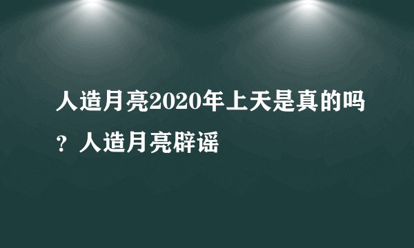 人造月亮2020年上天是真的吗？人造月亮辟谣
