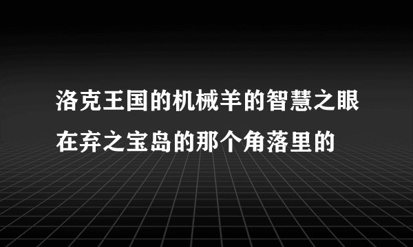 洛克王国的机械羊的智慧之眼在弃之宝岛的那个角落里的