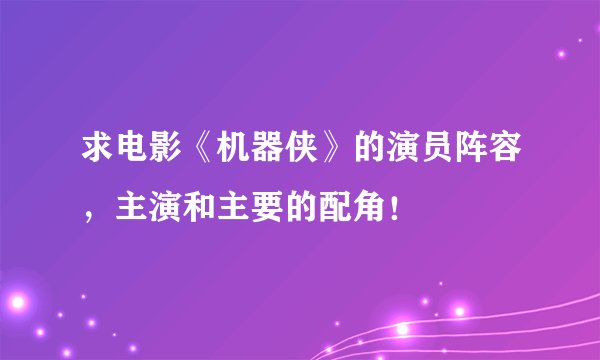 求电影《机器侠》的演员阵容，主演和主要的配角！