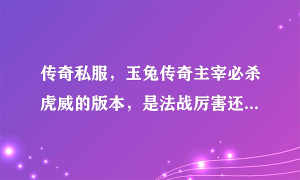 传奇私服，玉兔传奇主宰必杀虎威的版本，是法战厉害还是站站厉害？都是顶级装备！法师用什么技能打战士比