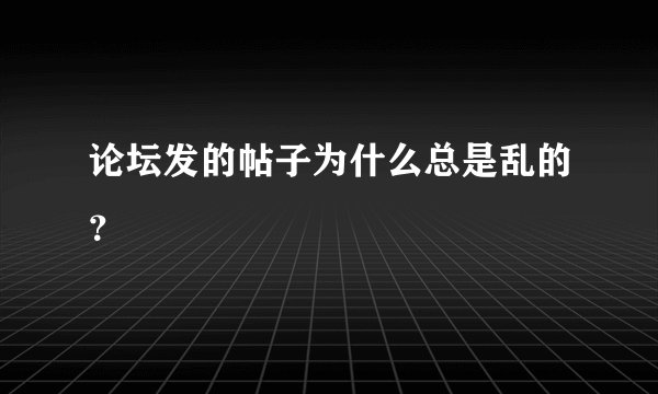 论坛发的帖子为什么总是乱的？