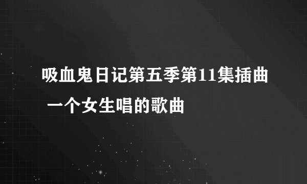 吸血鬼日记第五季第11集插曲 一个女生唱的歌曲