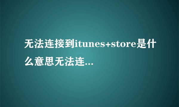 无法连接到itunes+store是什么意思无法连接itunesstore解释