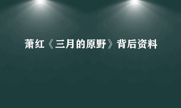 萧红《三月的原野》背后资料