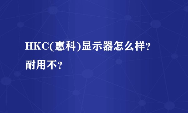 HKC(惠科)显示器怎么样？耐用不？