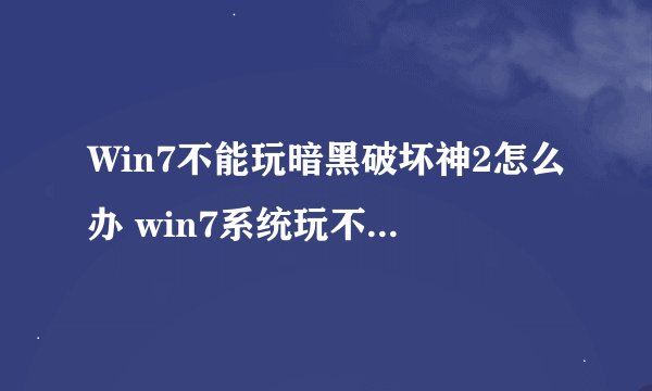 Win7不能玩暗黑破坏神2怎么办 win7系统玩不了暗黑2的解决方法