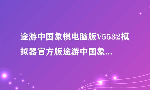 途游中国象棋电脑版V5532模拟器官方版途游中国象棋电脑版V5532模拟器官方版功能简介