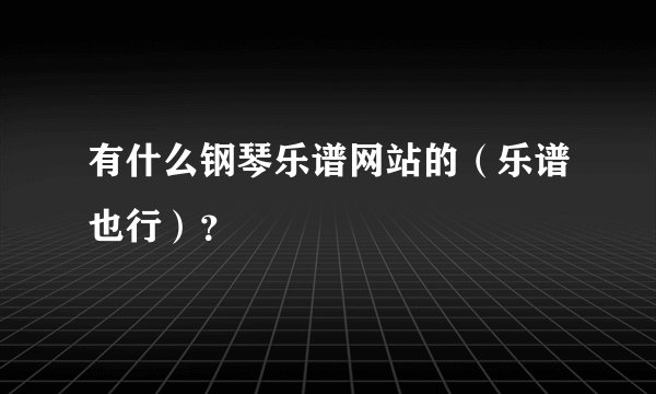 有什么钢琴乐谱网站的（乐谱也行）？