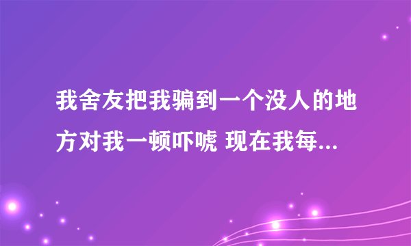 我舍友把我骗到一个没人的地方对我一顿吓唬 现在我每天都睡不着觉了吓到我怎么办？