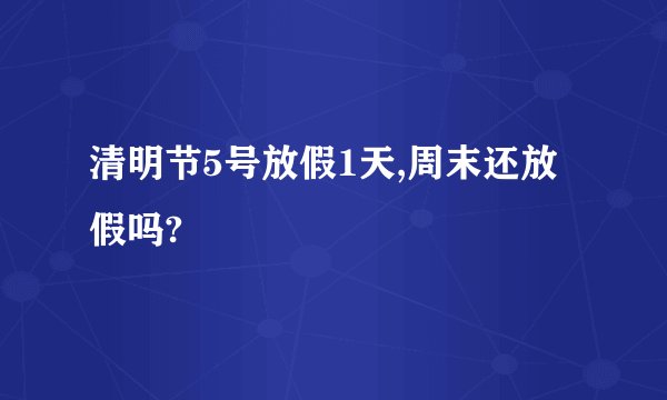 清明节5号放假1天,周末还放假吗?