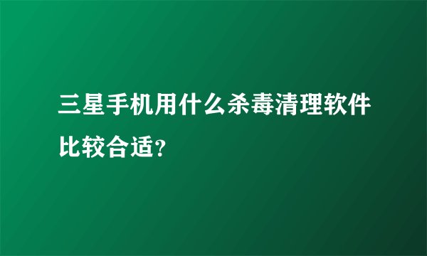 三星手机用什么杀毒清理软件比较合适？