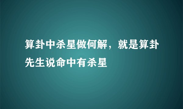 算卦中杀星做何解，就是算卦先生说命中有杀星