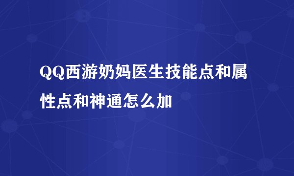 QQ西游奶妈医生技能点和属性点和神通怎么加