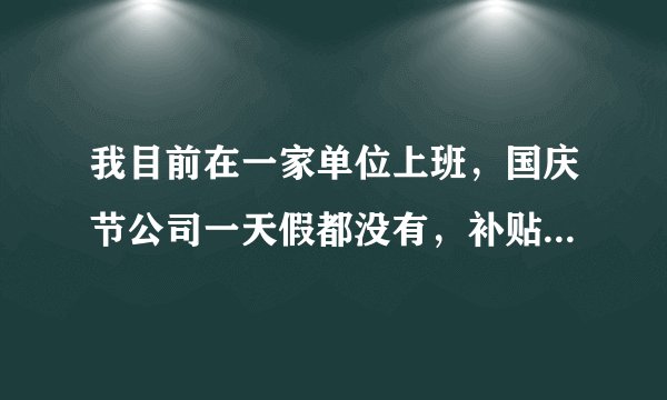 我目前在一家单位上班，国庆节公司一天假都没有，补贴什么的都没有，请问算违法吗？